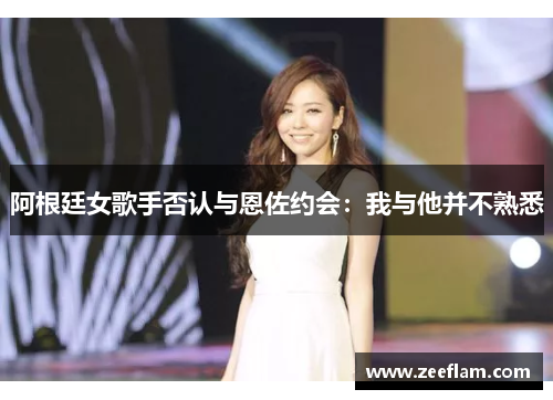 阿根廷女歌手否认与恩佐约会：我与他并不熟悉
